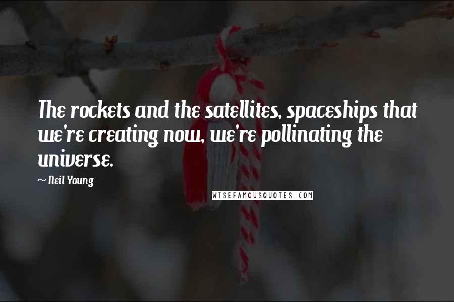 Neil Young Quotes: The rockets and the satellites, spaceships that we're creating now, we're pollinating the universe.