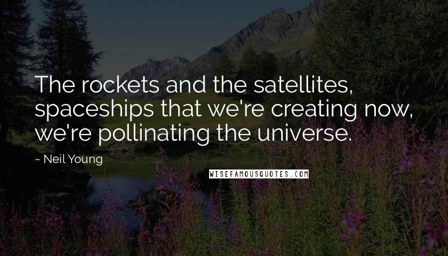 Neil Young Quotes: The rockets and the satellites, spaceships that we're creating now, we're pollinating the universe.