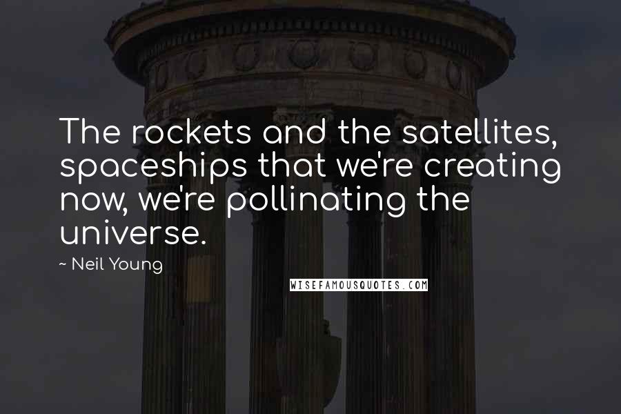 Neil Young Quotes: The rockets and the satellites, spaceships that we're creating now, we're pollinating the universe.