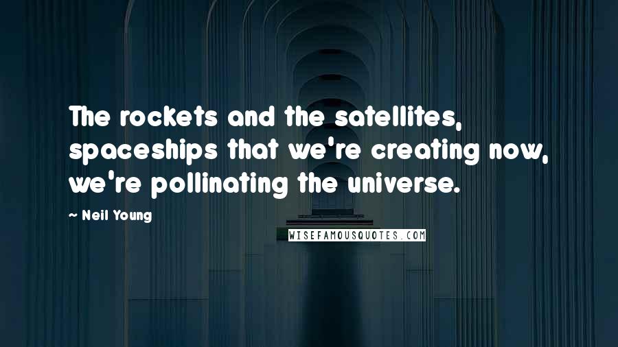 Neil Young Quotes: The rockets and the satellites, spaceships that we're creating now, we're pollinating the universe.