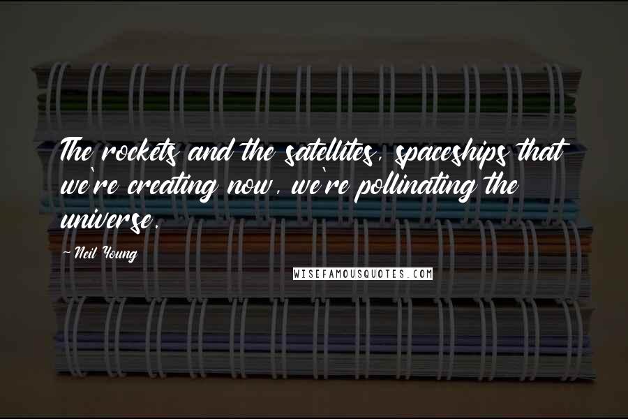 Neil Young Quotes: The rockets and the satellites, spaceships that we're creating now, we're pollinating the universe.