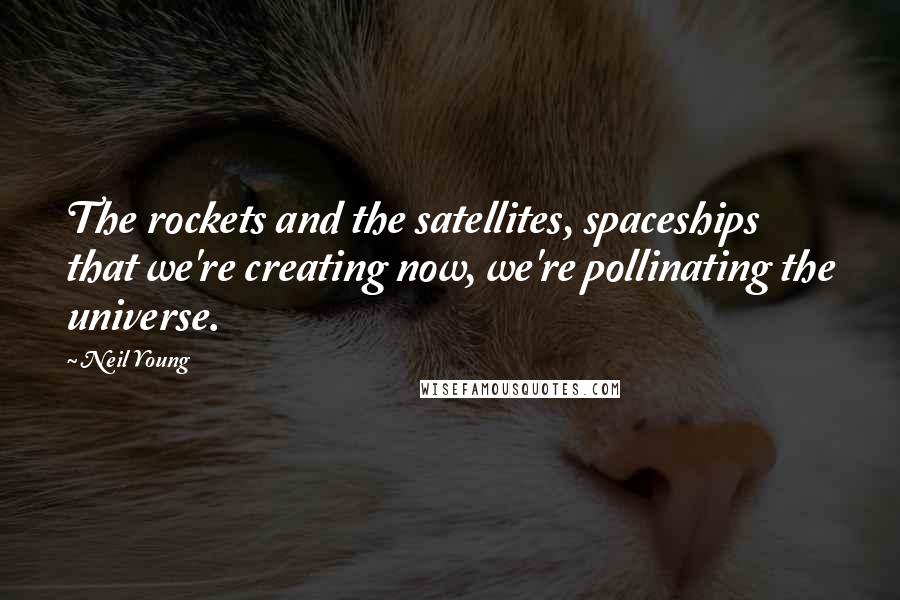 Neil Young Quotes: The rockets and the satellites, spaceships that we're creating now, we're pollinating the universe.