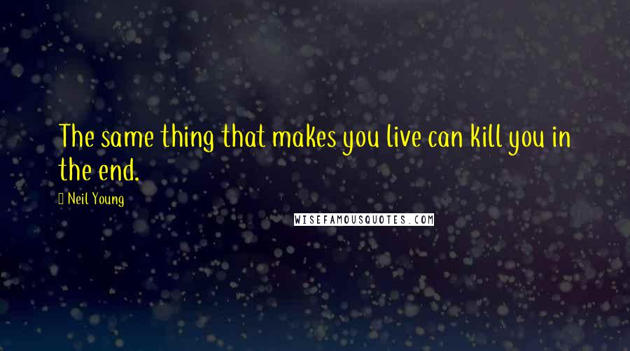 Neil Young Quotes: The same thing that makes you live can kill you in the end.