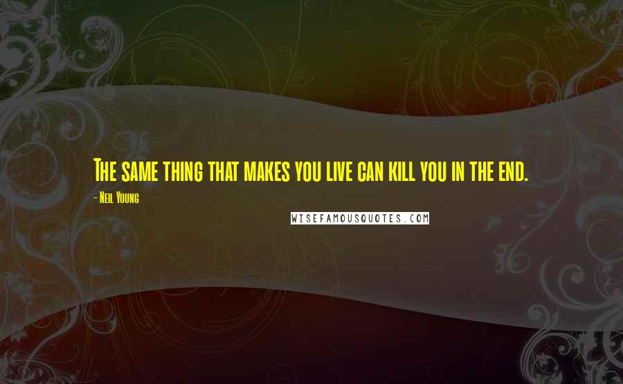 Neil Young Quotes: The same thing that makes you live can kill you in the end.