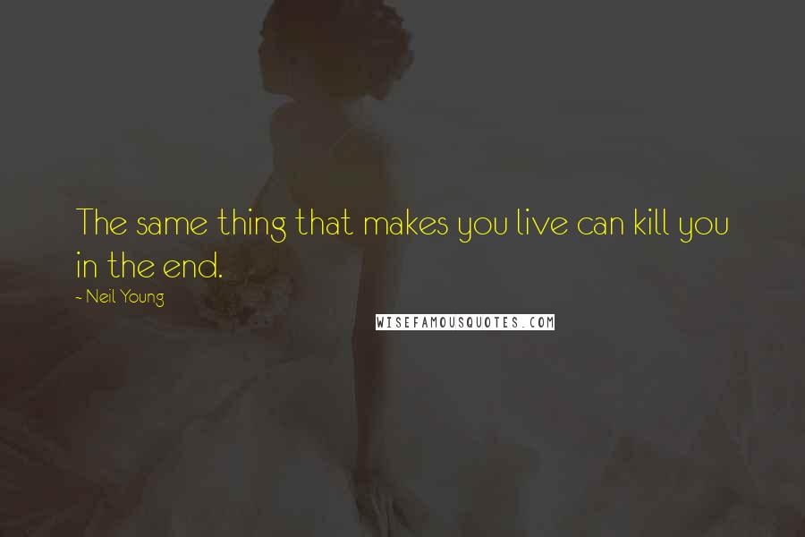 Neil Young Quotes: The same thing that makes you live can kill you in the end.