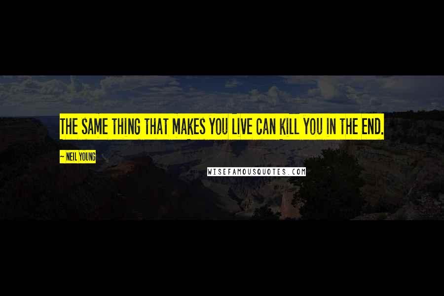 Neil Young Quotes: The same thing that makes you live can kill you in the end.