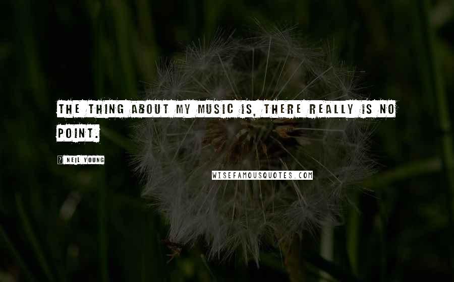 Neil Young Quotes: The thing about my music is, there really is no point.