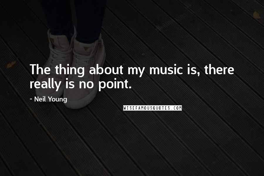 Neil Young Quotes: The thing about my music is, there really is no point.