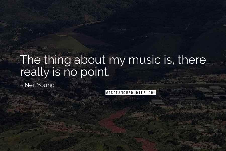 Neil Young Quotes: The thing about my music is, there really is no point.