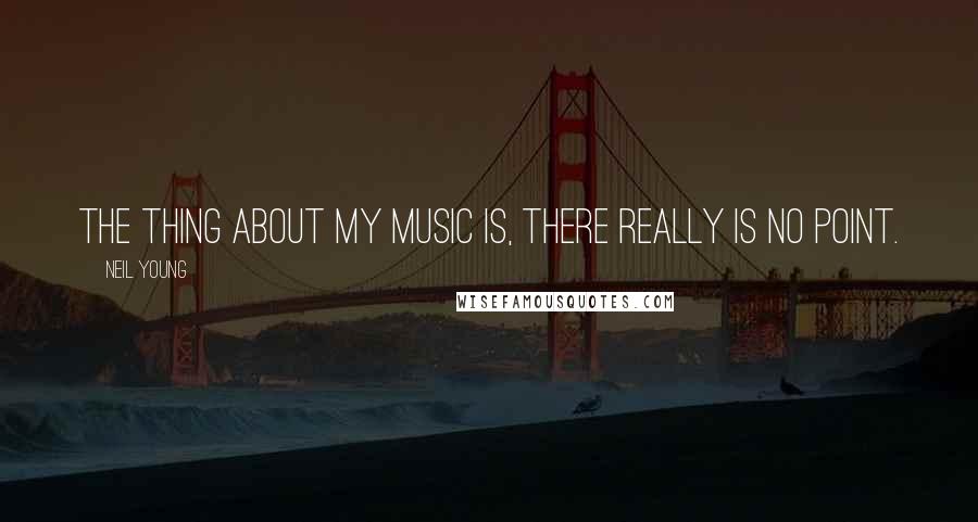 Neil Young Quotes: The thing about my music is, there really is no point.