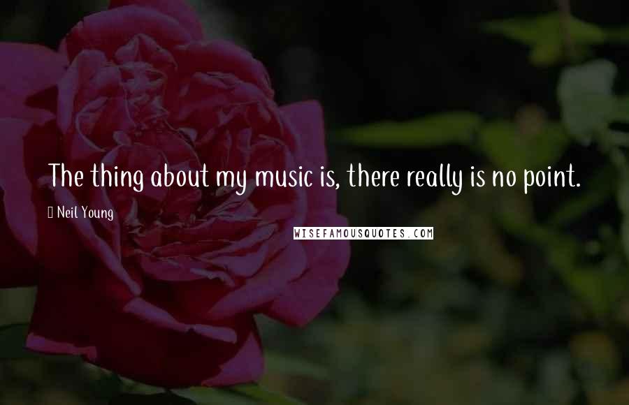 Neil Young Quotes: The thing about my music is, there really is no point.