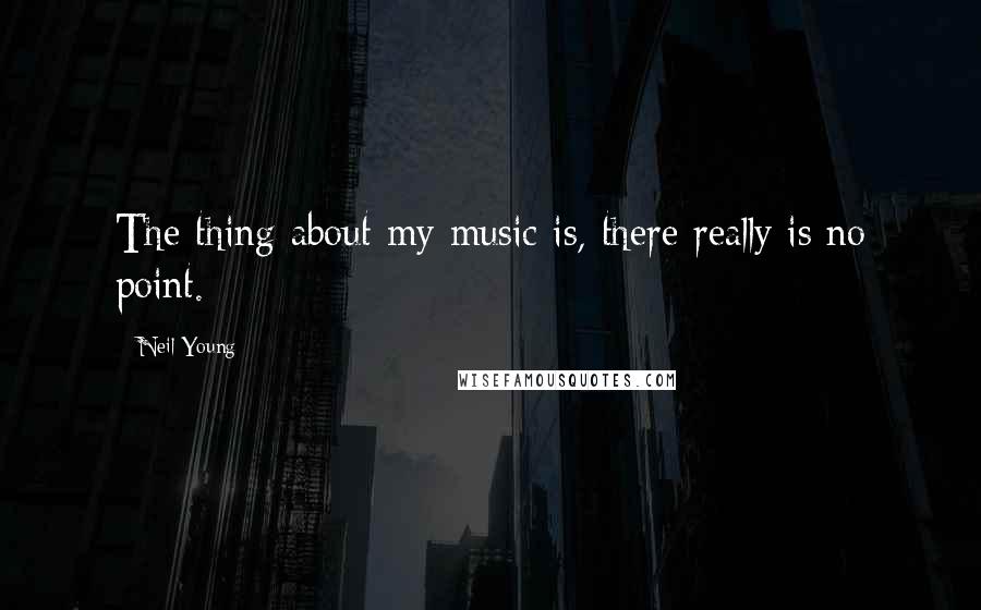 Neil Young Quotes: The thing about my music is, there really is no point.