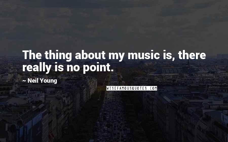 Neil Young Quotes: The thing about my music is, there really is no point.