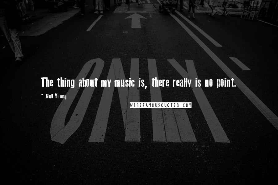 Neil Young Quotes: The thing about my music is, there really is no point.