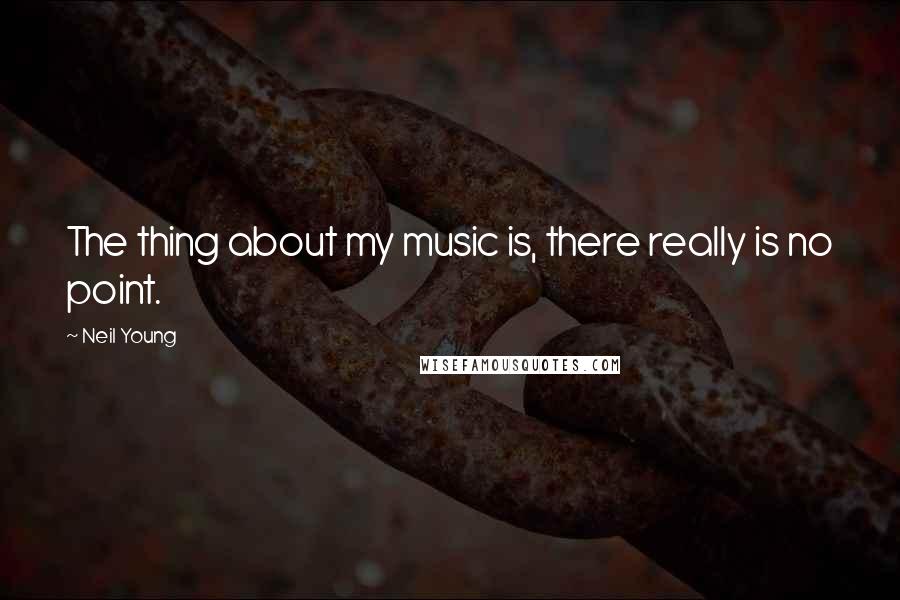 Neil Young Quotes: The thing about my music is, there really is no point.