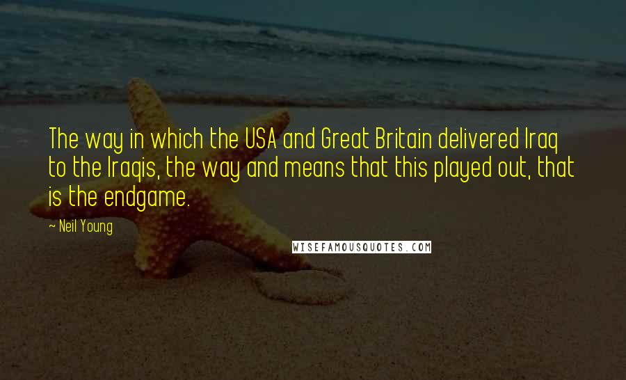 Neil Young Quotes: The way in which the USA and Great Britain delivered Iraq to the Iraqis, the way and means that this played out, that is the endgame.