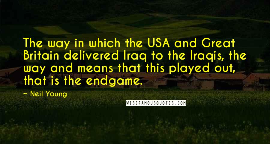 Neil Young Quotes: The way in which the USA and Great Britain delivered Iraq to the Iraqis, the way and means that this played out, that is the endgame.