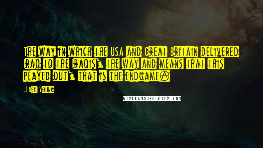 Neil Young Quotes: The way in which the USA and Great Britain delivered Iraq to the Iraqis, the way and means that this played out, that is the endgame.