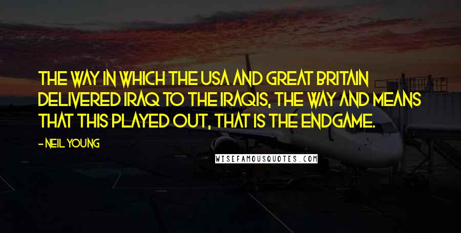 Neil Young Quotes: The way in which the USA and Great Britain delivered Iraq to the Iraqis, the way and means that this played out, that is the endgame.