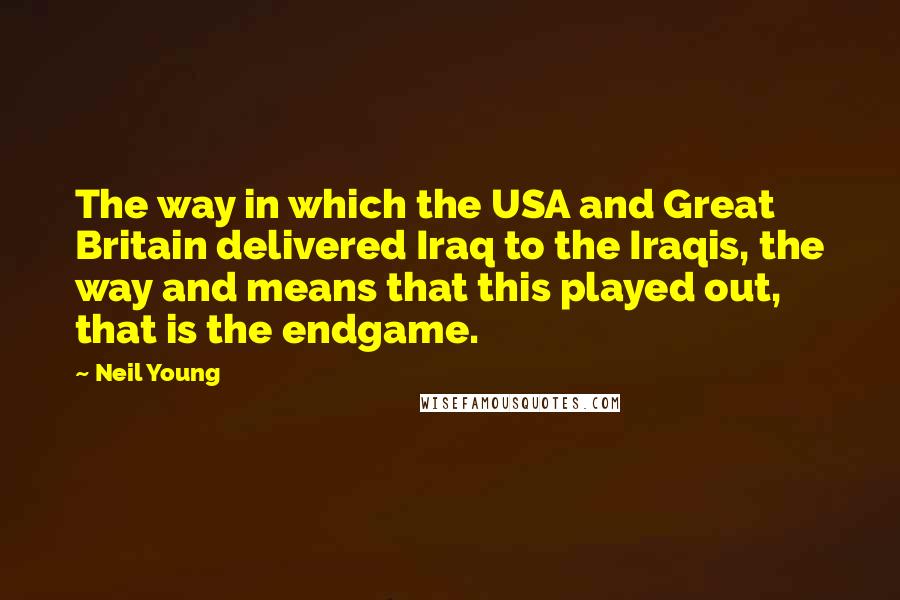 Neil Young Quotes: The way in which the USA and Great Britain delivered Iraq to the Iraqis, the way and means that this played out, that is the endgame.