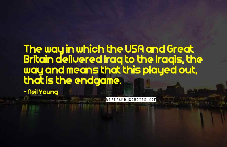 Neil Young Quotes: The way in which the USA and Great Britain delivered Iraq to the Iraqis, the way and means that this played out, that is the endgame.