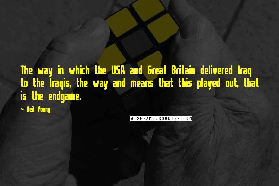 Neil Young Quotes: The way in which the USA and Great Britain delivered Iraq to the Iraqis, the way and means that this played out, that is the endgame.