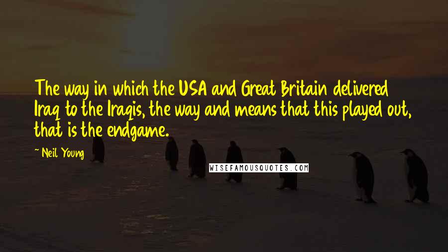 Neil Young Quotes: The way in which the USA and Great Britain delivered Iraq to the Iraqis, the way and means that this played out, that is the endgame.