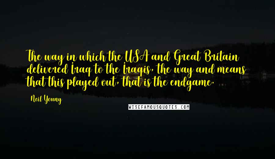 Neil Young Quotes: The way in which the USA and Great Britain delivered Iraq to the Iraqis, the way and means that this played out, that is the endgame.