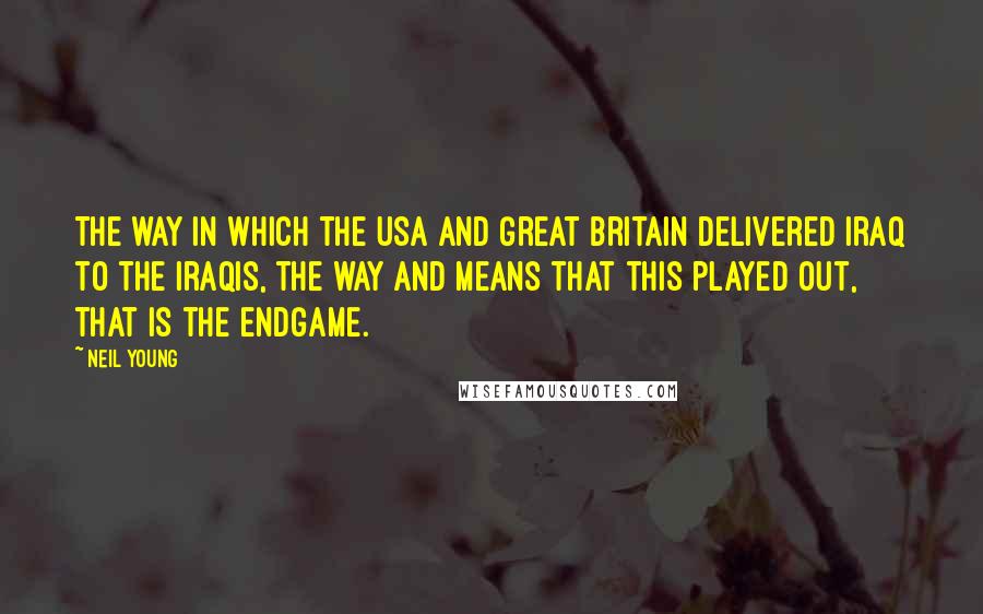 Neil Young Quotes: The way in which the USA and Great Britain delivered Iraq to the Iraqis, the way and means that this played out, that is the endgame.