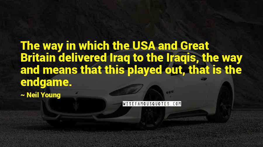 Neil Young Quotes: The way in which the USA and Great Britain delivered Iraq to the Iraqis, the way and means that this played out, that is the endgame.