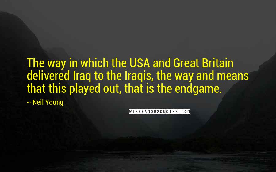 Neil Young Quotes: The way in which the USA and Great Britain delivered Iraq to the Iraqis, the way and means that this played out, that is the endgame.