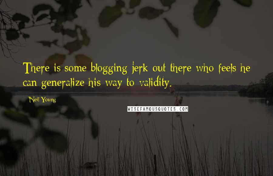 Neil Young Quotes: There is some blogging jerk out there who feels he can generalize his way to validity.