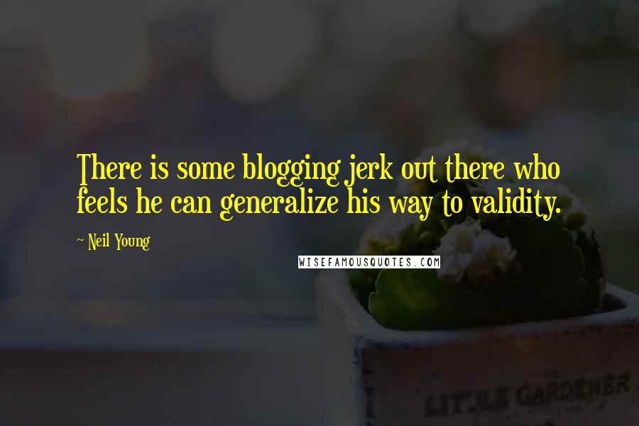 Neil Young Quotes: There is some blogging jerk out there who feels he can generalize his way to validity.