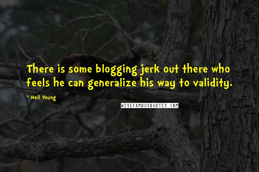 Neil Young Quotes: There is some blogging jerk out there who feels he can generalize his way to validity.