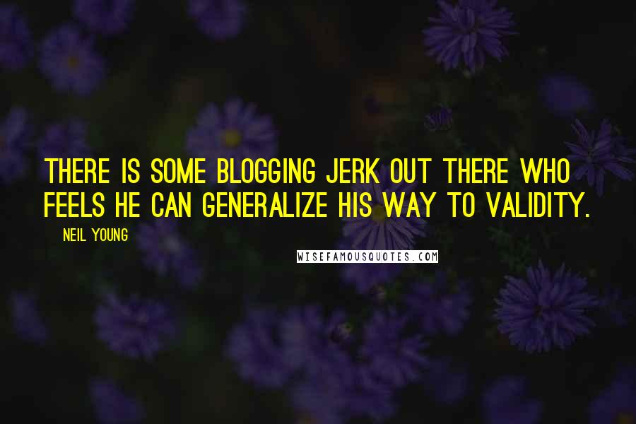 Neil Young Quotes: There is some blogging jerk out there who feels he can generalize his way to validity.