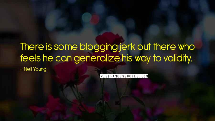 Neil Young Quotes: There is some blogging jerk out there who feels he can generalize his way to validity.