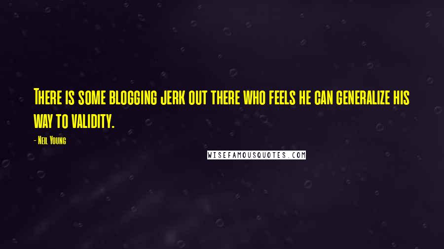 Neil Young Quotes: There is some blogging jerk out there who feels he can generalize his way to validity.