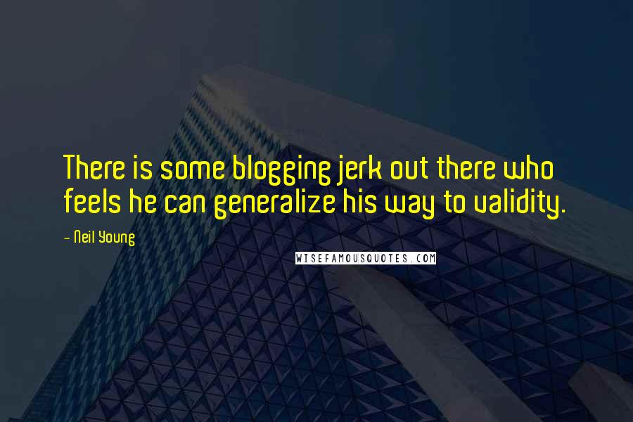 Neil Young Quotes: There is some blogging jerk out there who feels he can generalize his way to validity.