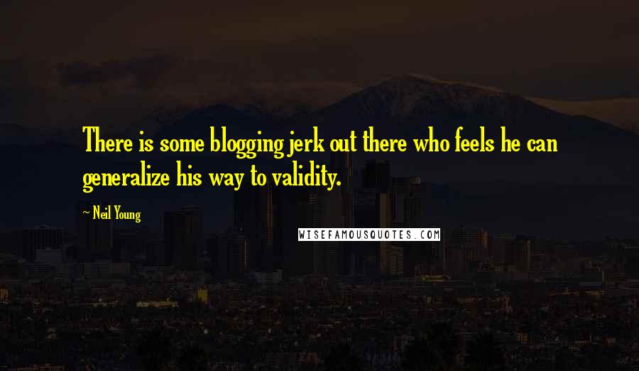Neil Young Quotes: There is some blogging jerk out there who feels he can generalize his way to validity.