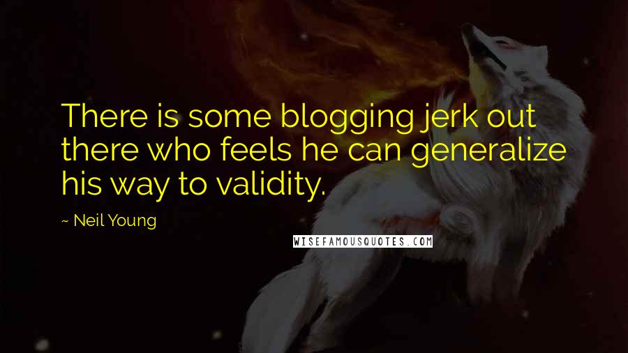 Neil Young Quotes: There is some blogging jerk out there who feels he can generalize his way to validity.