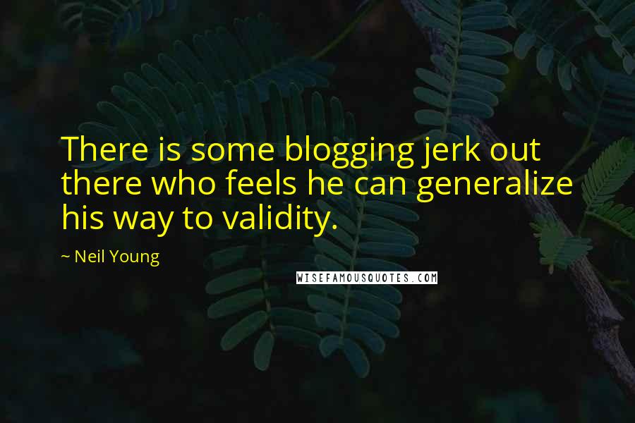 Neil Young Quotes: There is some blogging jerk out there who feels he can generalize his way to validity.