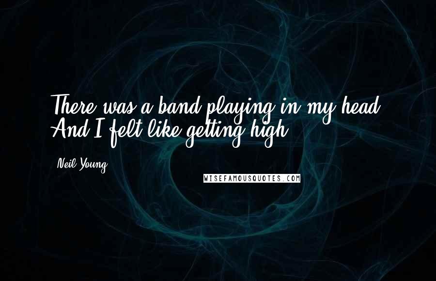 Neil Young Quotes: There was a band playing in my head, And I felt like getting high