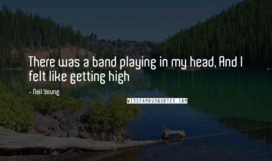 Neil Young Quotes: There was a band playing in my head, And I felt like getting high