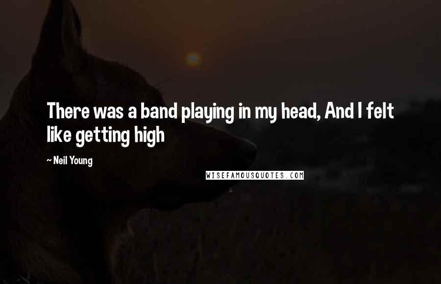 Neil Young Quotes: There was a band playing in my head, And I felt like getting high