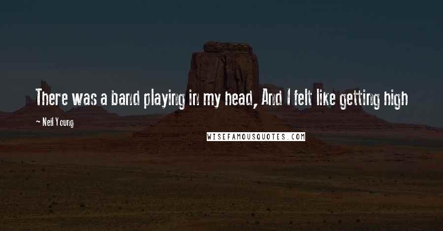 Neil Young Quotes: There was a band playing in my head, And I felt like getting high