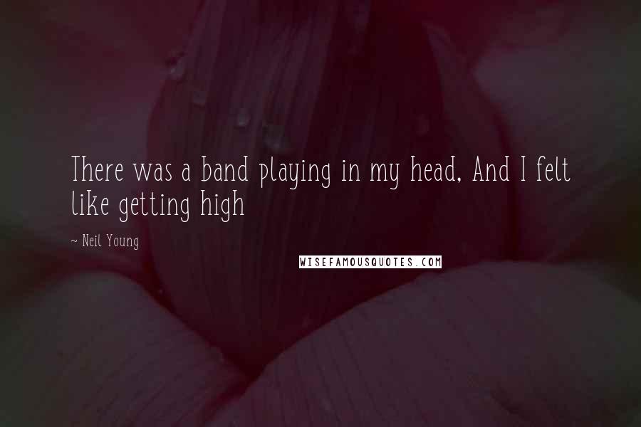 Neil Young Quotes: There was a band playing in my head, And I felt like getting high