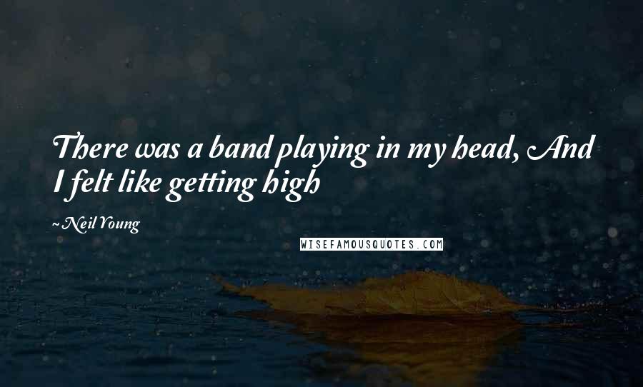 Neil Young Quotes: There was a band playing in my head, And I felt like getting high