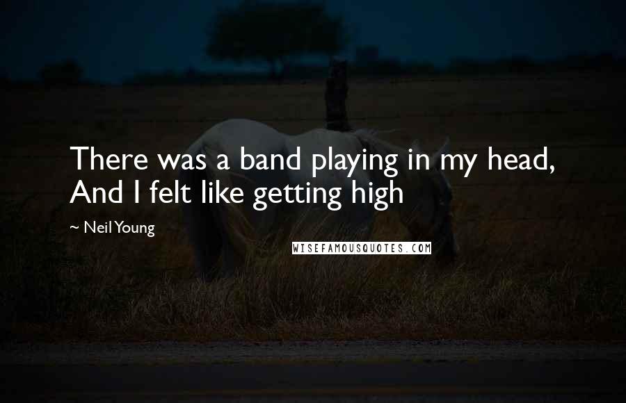 Neil Young Quotes: There was a band playing in my head, And I felt like getting high