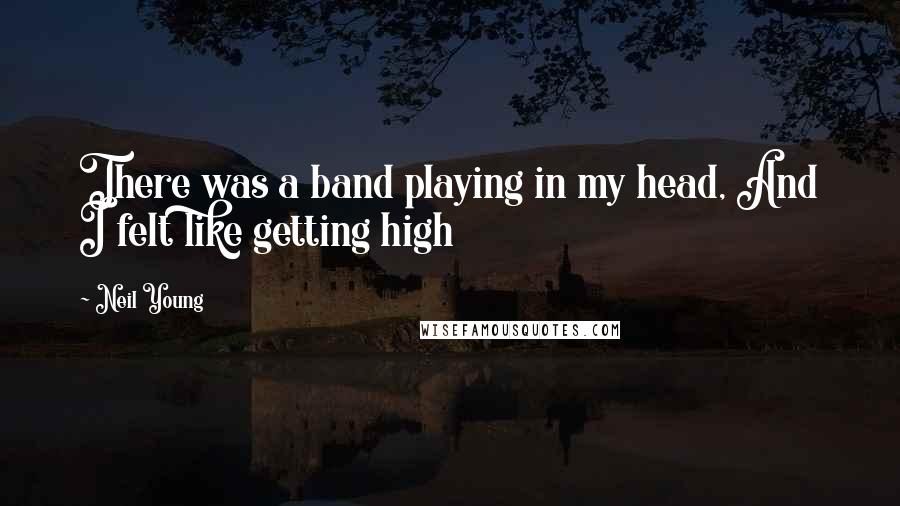 Neil Young Quotes: There was a band playing in my head, And I felt like getting high