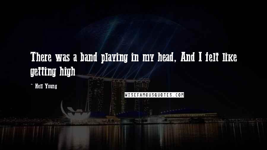 Neil Young Quotes: There was a band playing in my head, And I felt like getting high